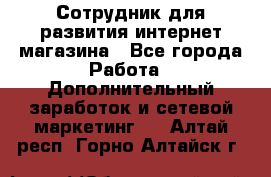 Сотрудник для развития интернет-магазина - Все города Работа » Дополнительный заработок и сетевой маркетинг   . Алтай респ.,Горно-Алтайск г.